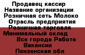 Продавец-кассир › Название организации ­ Розничная сеть Молоко › Отрасль предприятия ­ Розничная торговля › Минимальный оклад ­ 15 000 - Все города Работа » Вакансии   . Пензенская обл.,Мокшанский р-н